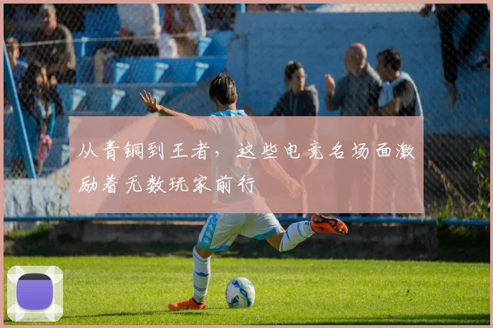 从青铜到王者,这些电竞名场面激励着无数玩家前行