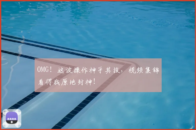 OMG！这波操作神乎其技，视频集锦看得我原地封神！