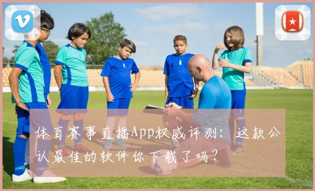 体育赛事直播App权威评测:这款公认最佳的软件你下载了吗?