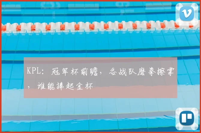 KPL:冠军杯前瞻,各战队磨拳擦掌,谁能捧起金杯
