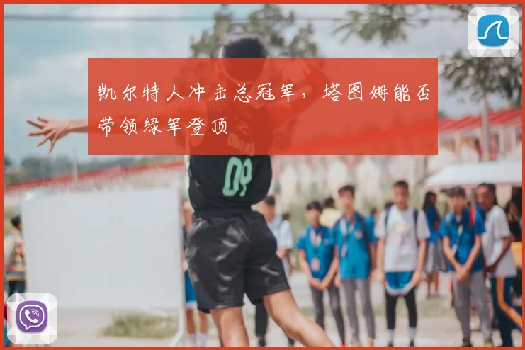 凯尔特人冲击总冠军,塔图姆能否带领绿军登顶