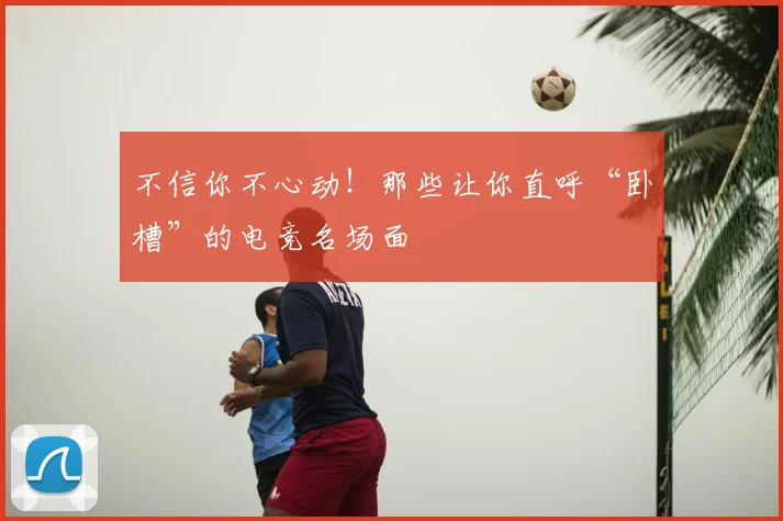 不信你不心动！那些让你直呼“卧槽”的电竞名场面