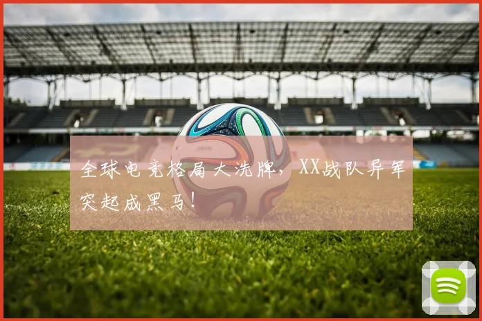 全球电竞格局大洗牌，XX战队异军突起成黑马！