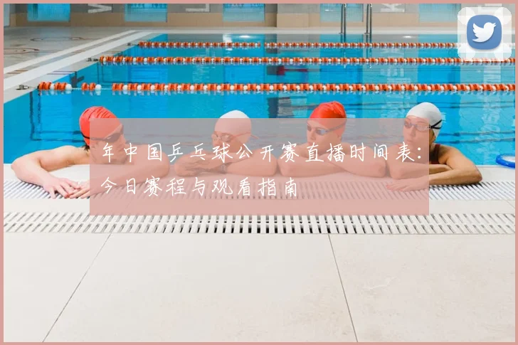 年中国乒乓球公开赛直播时间表:今日赛程与观看指南