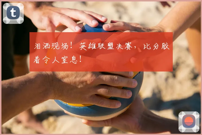 泪洒现场！英雄联盟决赛，比分胶着令人窒息！