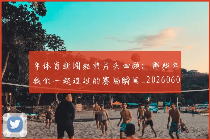 年体育新闻经典片头回顾：那些年我们一起追过的赛场瞬间_20260601033317