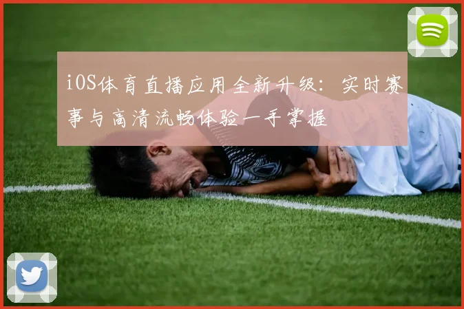 iOS体育直播应用全新升级：实时赛事与高清流畅体验一手掌握