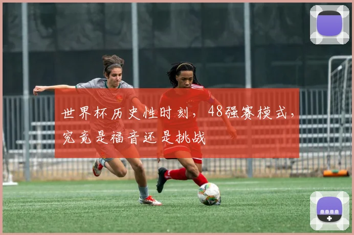 世界杯历史性时刻，48强赛模式，究竟是福音还是挑战