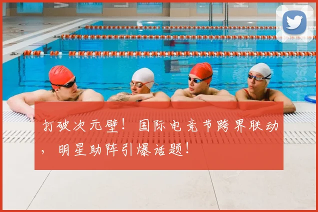 打破次元壁！国际电竞节跨界联动，明星助阵引爆话题！