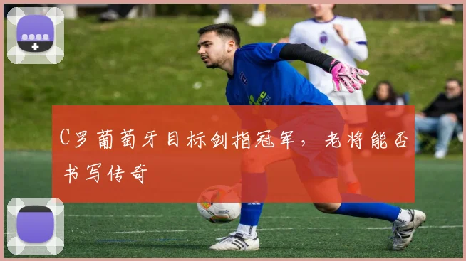 C罗葡萄牙目标剑指冠军，老将能否书写传奇