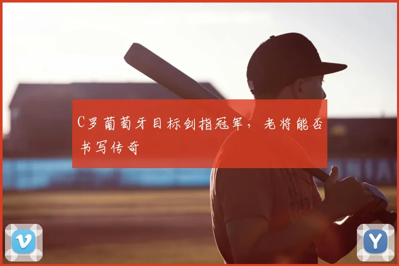 C罗葡萄牙目标剑指冠军，老将能否书写传奇