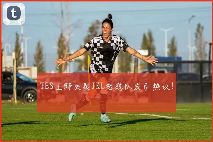 TES上野决裂JKL怒怼队友引热议!