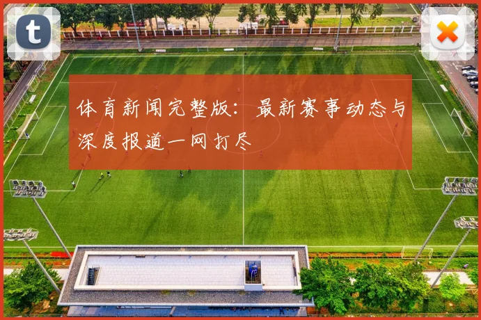 体育新闻完整版:最新赛事动态与深度报道一网打尽