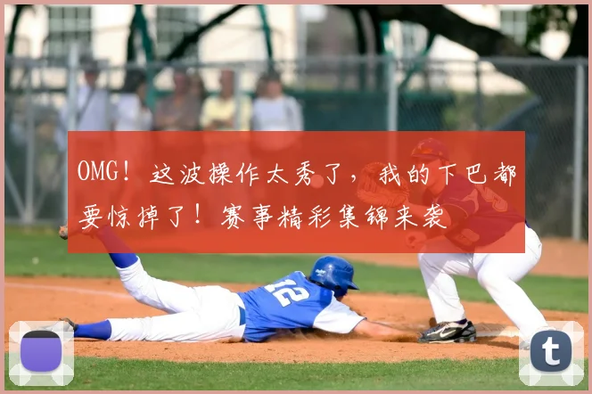 OMG！这波操作太秀了，我的下巴都要惊掉了！赛事精彩集锦来袭