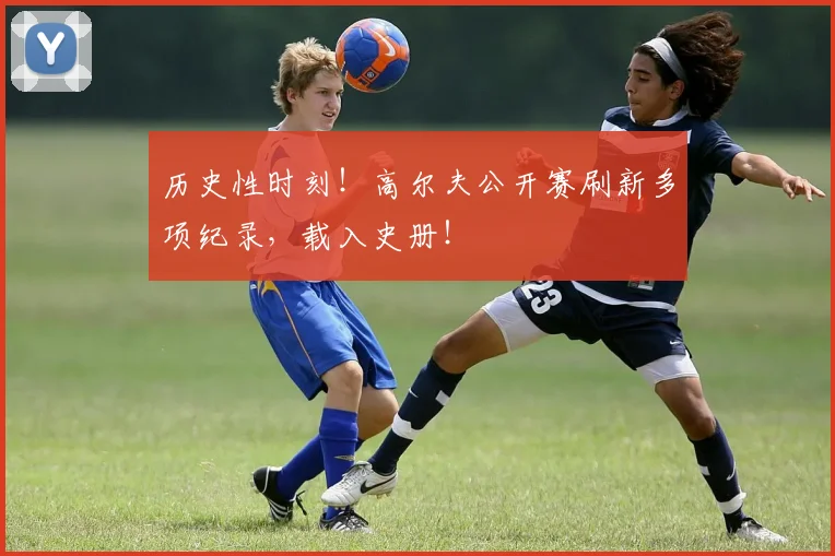 历史性时刻!高尔夫公开赛刷新多项纪录,载入史册!