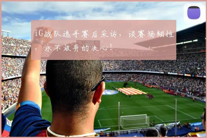 iG战队选手赛后采访，谈赛场韧性，永不放弃的决心！
