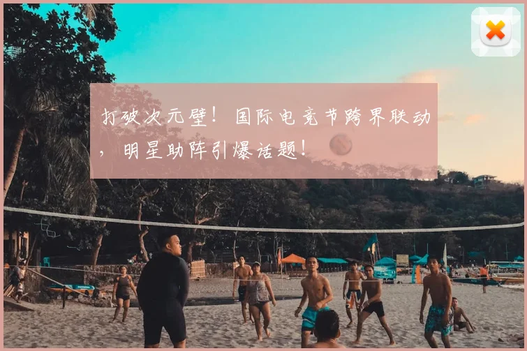打破次元壁!国际电竞节跨界联动,明星助阵引爆话题!