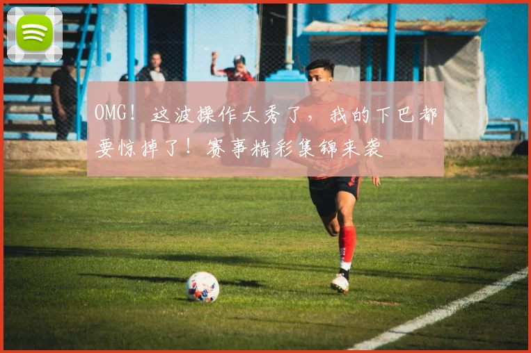 OMG！这波操作太秀了，我的下巴都要惊掉了！赛事精彩集锦来袭