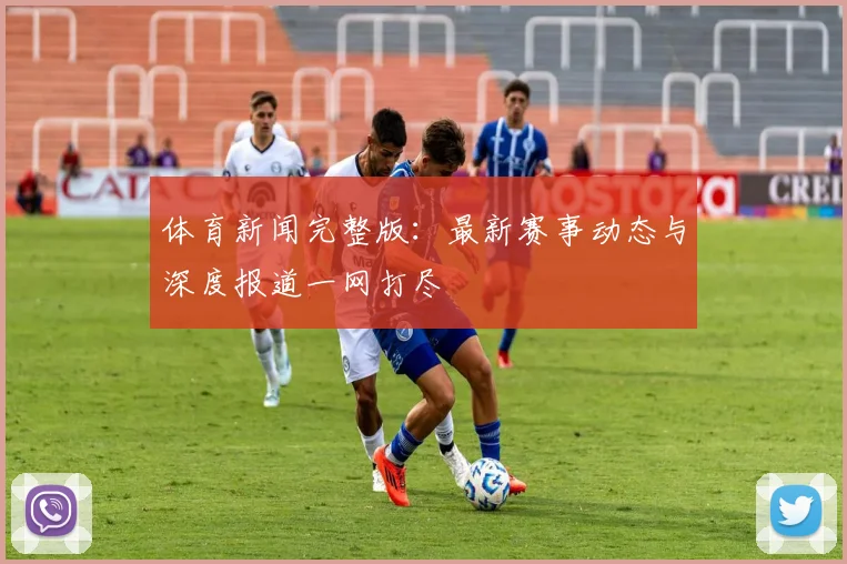体育新闻完整版:最新赛事动态与深度报道一网打尽