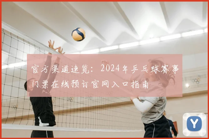官方渠道速览：2024年乒乓球赛事门票在线预订官网入口指南
