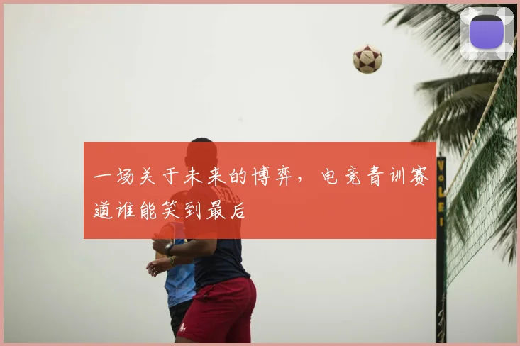 一场关于未来的博弈，电竞青训赛道谁能笑到最后