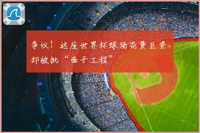 争议！这座世界杯球场花费巨资，却被批“面子工程”