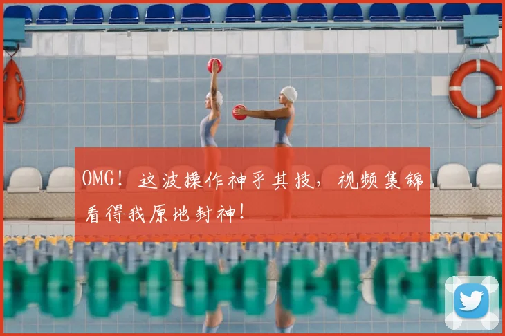 OMG！这波操作神乎其技，视频集锦看得我原地封神！