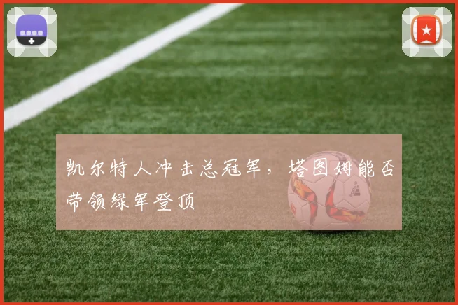 凯尔特人冲击总冠军，塔图姆能否带领绿军登顶