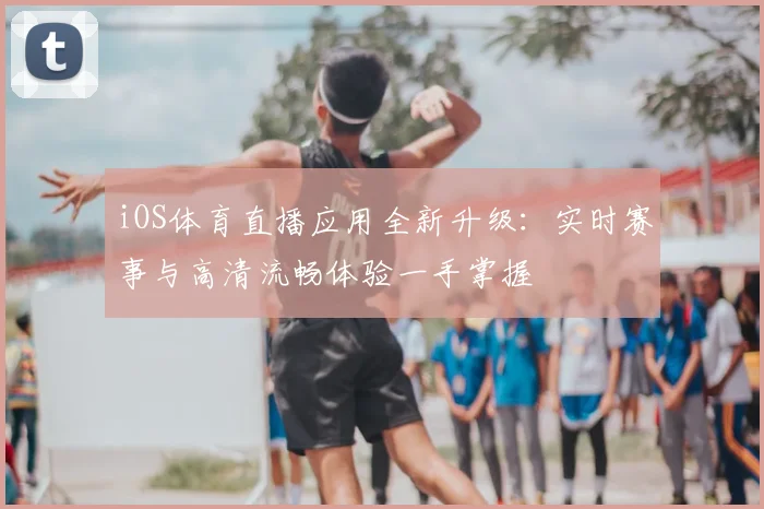 iOS体育直播应用全新升级：实时赛事与高清流畅体验一手掌握