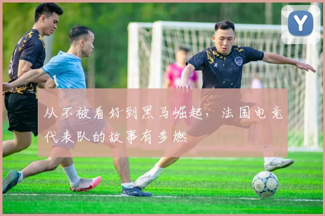 从不被看好到黑马崛起，法国电竞代表队的故事有多燃