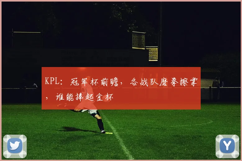 KPL：冠军杯前瞻，各战队磨拳擦掌，谁能捧起金杯