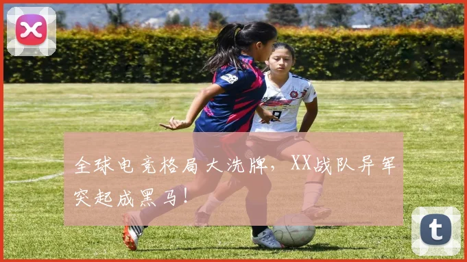 全球电竞格局大洗牌，XX战队异军突起成黑马！