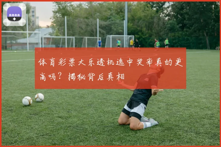 体育彩票大乐透机选中奖率真的更高吗？揭秘背后真相