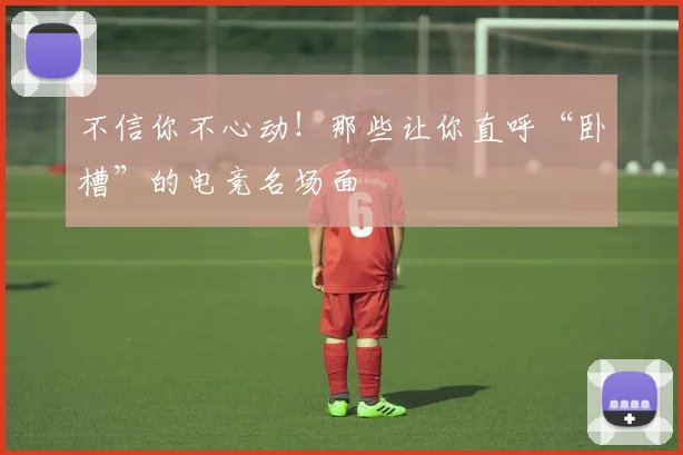 不信你不心动！那些让你直呼“卧槽”的电竞名场面