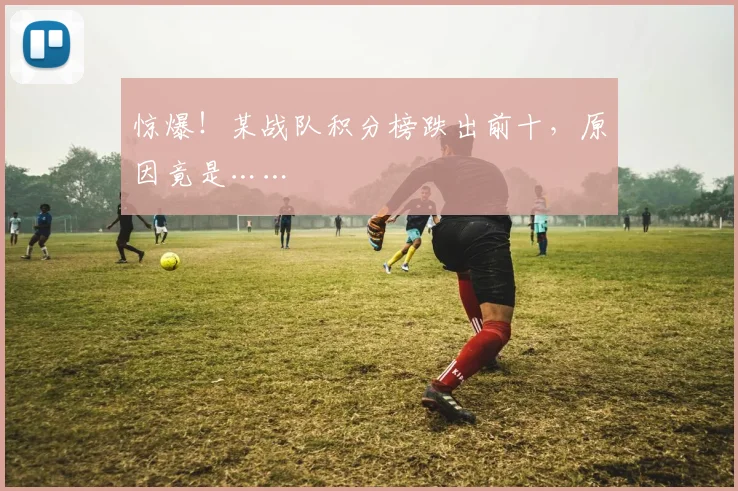 惊爆!某战队积分榜跌出前十,原因竟是……